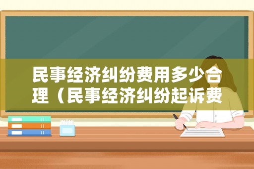 民事經濟糾紛費用多少合理（民事經濟糾紛起訴費用誰承擔）