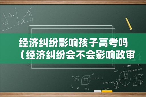 經(jīng)濟糾紛影響孩子高考嗎（經(jīng)濟糾紛會不會影響政審）