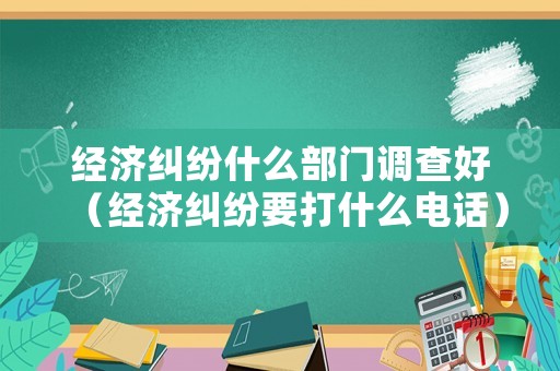 經(jīng)濟(jì)糾紛什么部門調(diào)查好（經(jīng)濟(jì)糾紛要打什么電話）