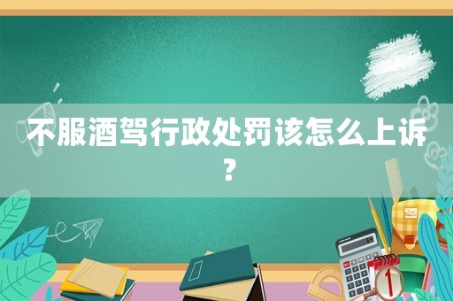不服酒駕行政處罰該怎么上訴？