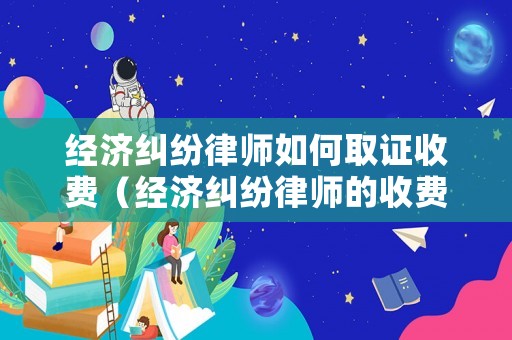 經濟糾紛律師如何取證收費（經濟糾紛律師的收費標準）