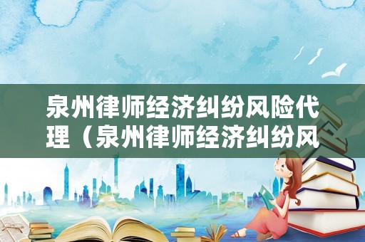 泉州律師經濟糾紛風險代理（泉州律師經濟糾紛風險代理費）