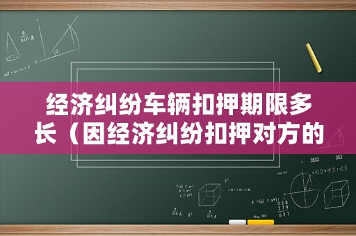 經濟糾紛車輛扣押期限多長（因經濟糾紛扣押對方的車是否違法）
