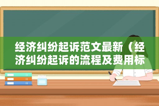 經濟糾紛起訴范文最新（經濟糾紛起訴的流程及費用標準）