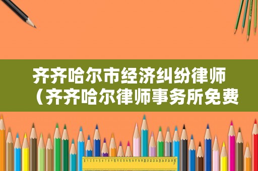 齊齊哈爾市經(jīng)濟(jì)糾紛律師（齊齊哈爾律師事務(wù)所免費(fèi)咨詢電話）