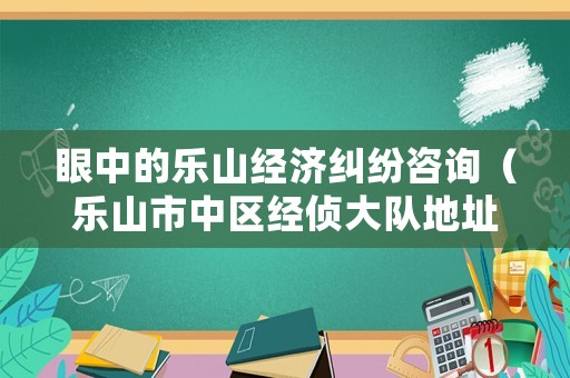 眼中的樂山經(jīng)濟(jì)糾紛咨詢（樂山市中區(qū)經(jīng)偵大隊(duì)地址）