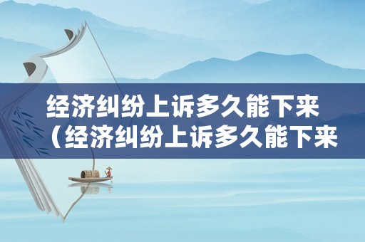 經濟糾紛上訴多久能下來（經濟糾紛上訴多久能下來結果）