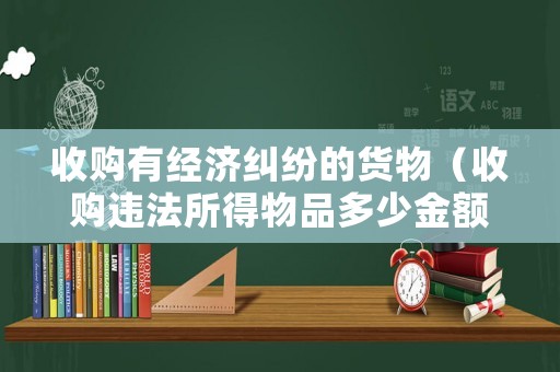 收購有經濟糾紛的貨物（收購違法所得物品多少金額判刑）