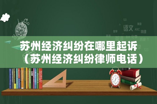 蘇州經濟糾紛在哪里起訴（蘇州經濟糾紛律師電話）