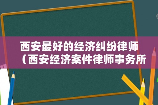 西安最好的經濟糾紛律師（西安經濟案件律師事務所）