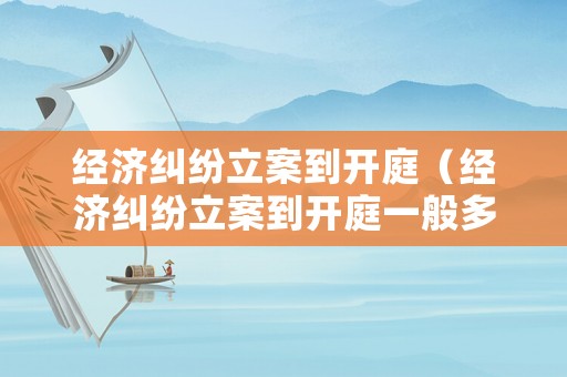 經濟糾紛立案到開庭（經濟糾紛立案到開庭一般多久）