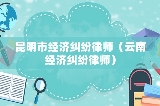 昆明市經濟糾紛律師（云南經濟糾紛律師）