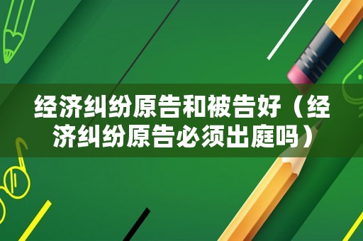 經濟糾紛原告和被告好（經濟糾紛原告必須出庭嗎）