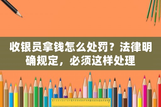 收銀員拿錢怎么處罰？法律明確規(guī)定，必須這樣處理