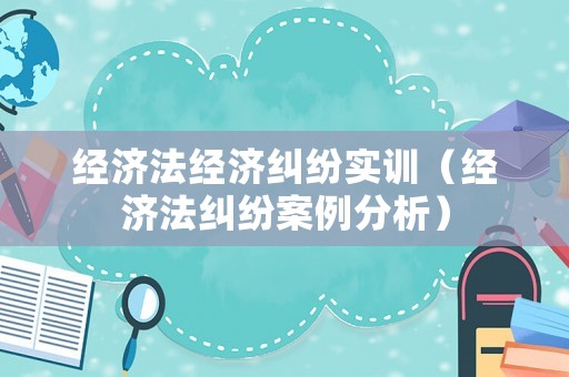 經濟法經濟糾紛實訓（經濟法糾紛案例分析）
