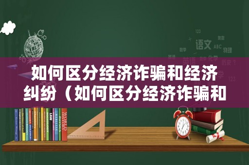 如何區分經濟詐騙和經濟糾紛（如何區分經濟詐騙和經濟糾紛的區別）