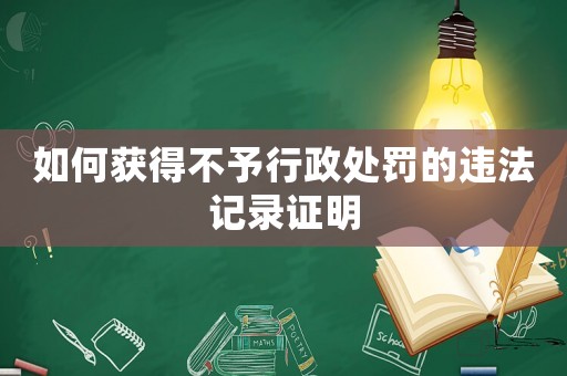 如何獲得不予行政處罰的違法記錄證明
