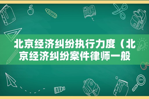 北京經(jīng)濟(jì)糾紛執(zhí)行力度（北京經(jīng)濟(jì)糾紛案件律師一般是怎么收費(fèi)的）