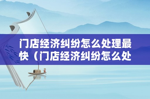 門店經濟糾紛怎么處理最快（門店經濟糾紛怎么處理最快方法）