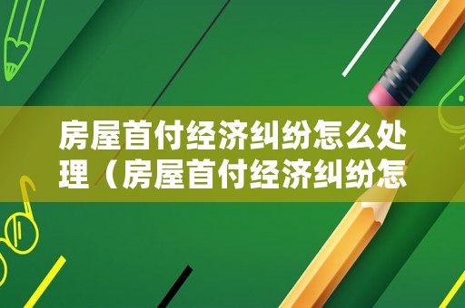 房屋首付經濟糾紛怎么處理（房屋首付經濟糾紛怎么處理好）