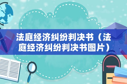 法庭經(jīng)濟(jì)糾紛判決書（法庭經(jīng)濟(jì)糾紛判決書圖片）