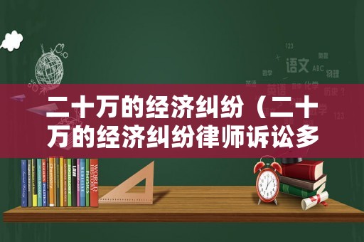 二十萬(wàn)的經(jīng)濟(jì)糾紛（二十萬(wàn)的經(jīng)濟(jì)糾紛律師訴訟多少）