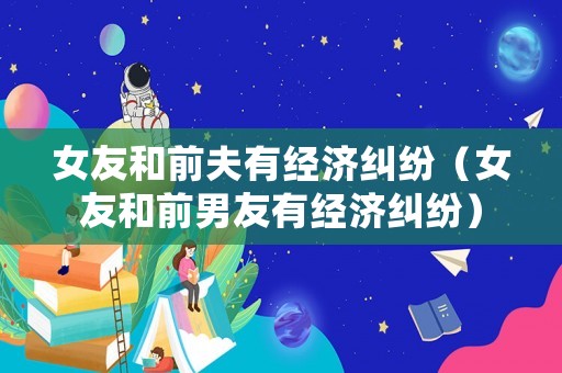 女友和前夫有經(jīng)濟(jì)糾紛（女友和前男友有經(jīng)濟(jì)糾紛）
