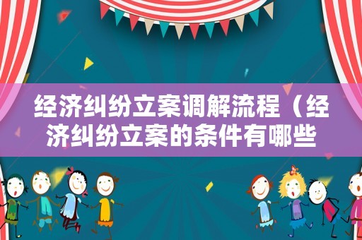經濟糾紛立案調解流程（經濟糾紛立案的條件有哪些）
