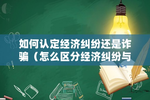 如何認定經濟糾紛還是詐騙（怎么區分經濟糾紛與合同詐騙）