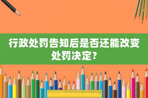 行政處罰告知后是否還能改變處罰決定？