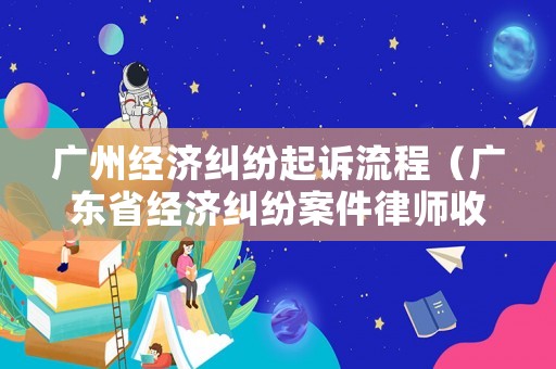 廣州經濟糾紛起訴流程（廣東省經濟糾紛案件律師收費標準）