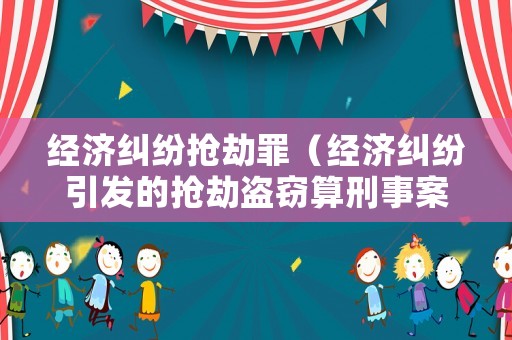 經濟糾紛搶劫罪（經濟糾紛引發的搶劫盜竊算刑事案件）