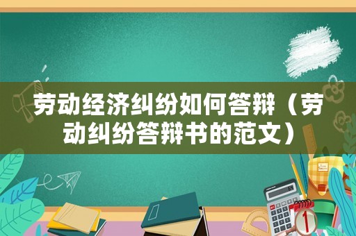 勞動經濟糾紛如何答辯（勞動糾紛答辯書的范文）