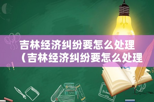 吉林經濟糾紛要怎么處理（吉林經濟糾紛要怎么處理才能解決）