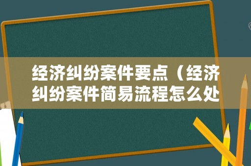 經濟糾紛案件要點（經濟糾紛案件簡易流程怎么處理）