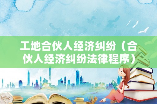 工地合伙人經濟糾紛（合伙人經濟糾紛法律程序）