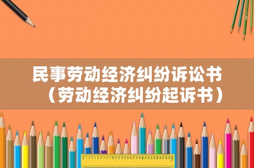 民事勞動(dòng)經(jīng)濟(jì)糾紛訴訟書(shū)（勞動(dòng)經(jīng)濟(jì)糾紛起訴書(shū)）