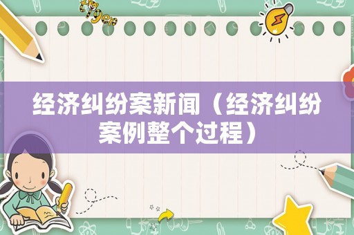 經(jīng)濟(jì)糾紛案新聞（經(jīng)濟(jì)糾紛案例整個過程）