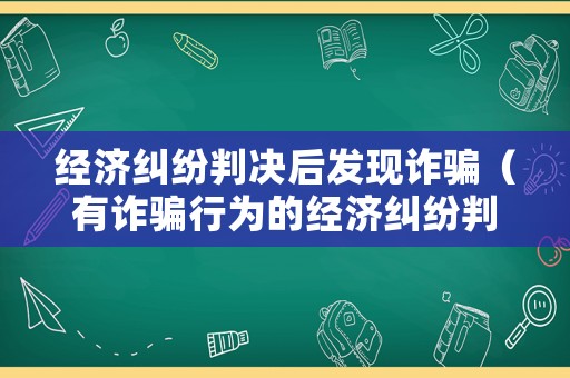經濟糾紛判決后發現詐騙（有詐騙行為的經濟糾紛判決書）