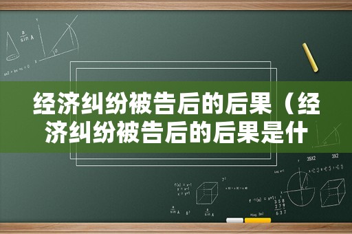 經濟糾紛被告后的后果（經濟糾紛被告后的后果是什么）
