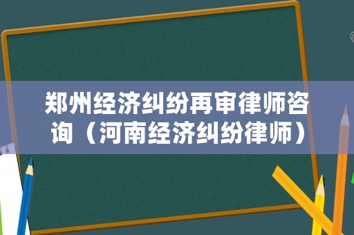 鄭州經濟糾紛再審律師咨詢（河南經濟糾紛律師）