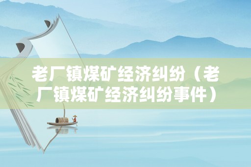 老廠鎮(zhèn)煤礦經(jīng)濟(jì)糾紛（老廠鎮(zhèn)煤礦經(jīng)濟(jì)糾紛事件）