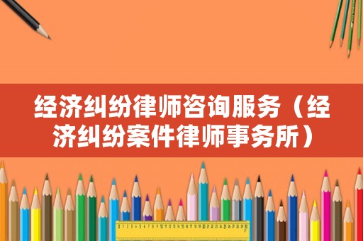 經濟糾紛律師咨詢服務（經濟糾紛案件律師事務所）