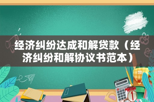 經濟糾紛達成和解貸款（經濟糾紛和解協議書范本）