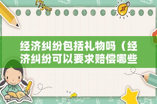 經(jīng)濟(jì)糾紛包括禮物嗎（經(jīng)濟(jì)糾紛可以要求賠償哪些）