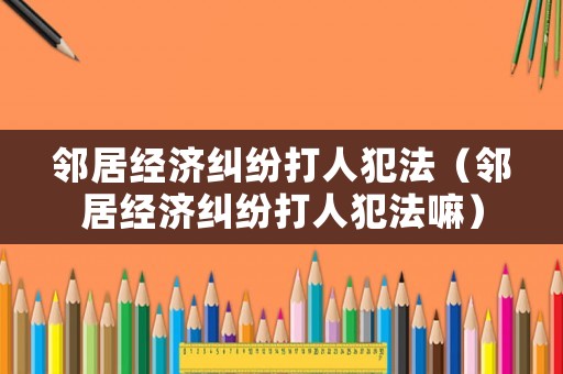 鄰居經濟糾紛打人犯法（鄰居經濟糾紛打人犯法嘛）