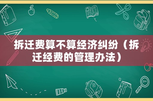 拆遷費算不算經濟糾紛（拆遷經費的管理辦法）