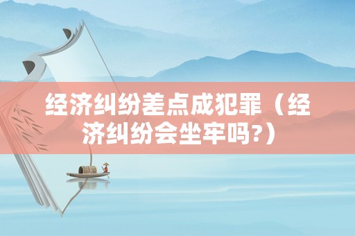 經濟糾紛差點成犯罪（經濟糾紛會坐牢嗎?）