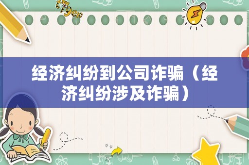 經濟糾紛到公司詐騙（經濟糾紛涉及詐騙）