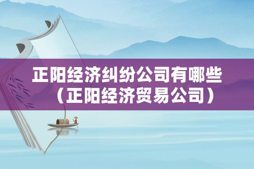 正陽經(jīng)濟(jì)糾紛公司有哪些（正陽經(jīng)濟(jì)貿(mào)易公司）